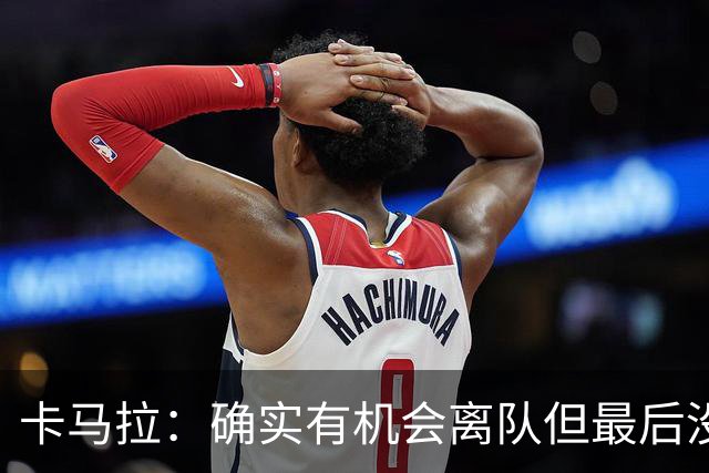 卡马拉：确实有机会离队但最后没成，未来或许还会有其他机会